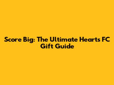 Score Big: The Ultimate Hearts FC Gift Guide