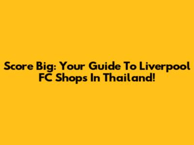 Score Big: Your Guide To Liverpool FC Shops In Thailand!