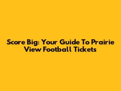 Score Big: Your Guide To Prairie View Football Tickets