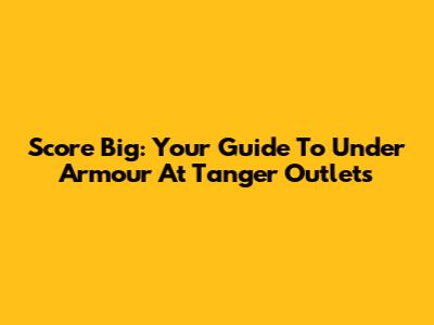 Score Big: Your Guide To Under Armour At Tanger Outlets