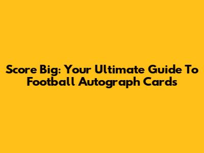 Score Big: Your Ultimate Guide To Football Autograph Cards