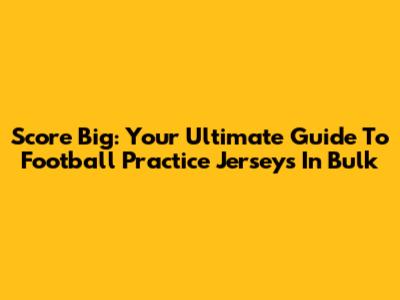 Score Big: Your Ultimate Guide To Football Practice Jerseys In Bulk