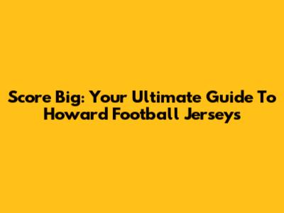 Score Big: Your Ultimate Guide To Howard Football Jerseys