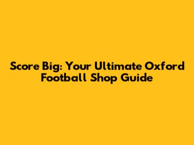 Score Big: Your Ultimate Oxford Football Shop Guide