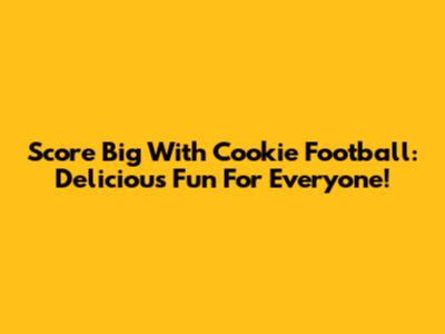 Score Big With Cookie Football: Delicious Fun For Everyone!