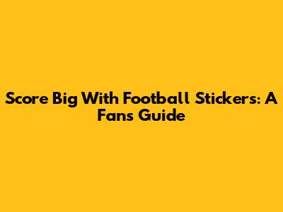 Score Big With Football Stickers: A Fan's Guide