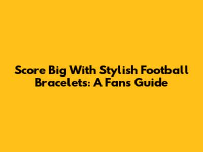Score Big With Stylish Football Bracelets: A Fan's Guide