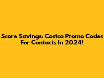 Score Savings: Costco Promo Codes For Contacts In 2024!