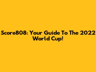 Score808: Your Guide To The 2022 World Cup!