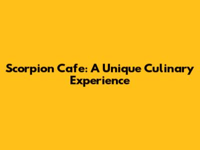 Scorpion Cafe: A Unique Culinary Experience