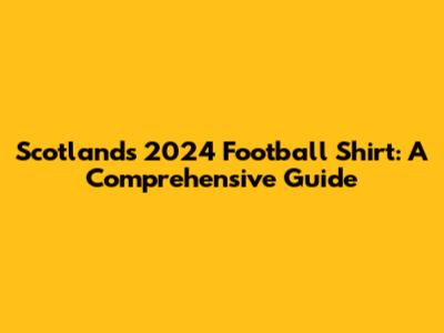Scotland's 2024 Football Shirt: A Comprehensive Guide