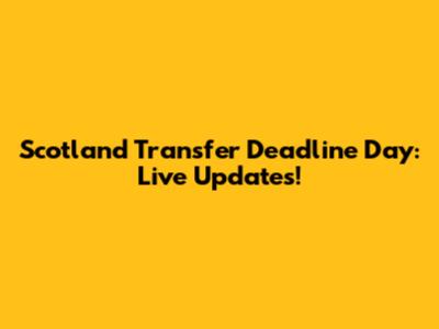 Scotland Transfer Deadline Day: Live Updates!