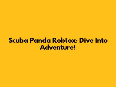 Scuba Panda Roblox: Dive Into Adventure!