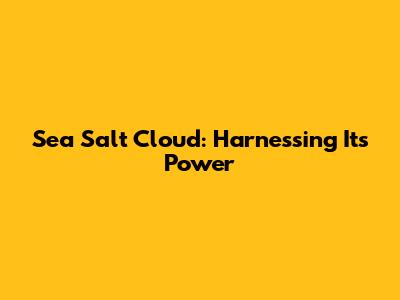 Sea Salt Cloud: Harnessing Its Power