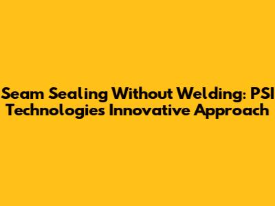 Seam Sealing Without Welding: PSI Technologies' Innovative Approach