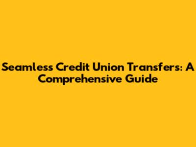 Seamless Credit Union Transfers: A Comprehensive Guide