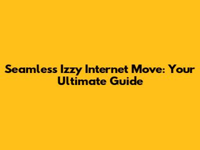 Seamless Izzy Internet Move: Your Ultimate Guide