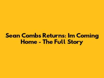 Sean Combs Returns: I'm Coming Home - The Full Story