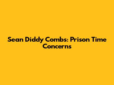 Sean Diddy Combs: Prison Time Concerns