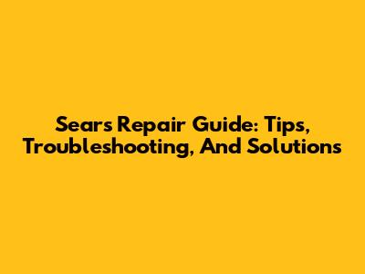 Sears Repair Guide: Tips, Troubleshooting, And Solutions