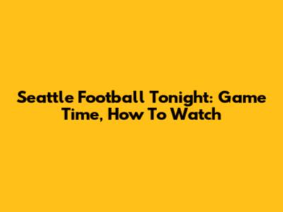 Seattle Football Tonight: Game Time, How To Watch