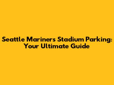 Seattle Mariners Stadium Parking: Your Ultimate Guide