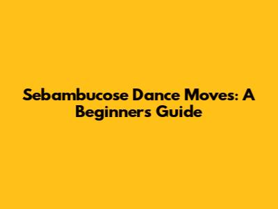 Sebambucose Dance Moves: A Beginner's Guide