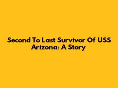 Second To Last Survivor Of USS Arizona: A Story