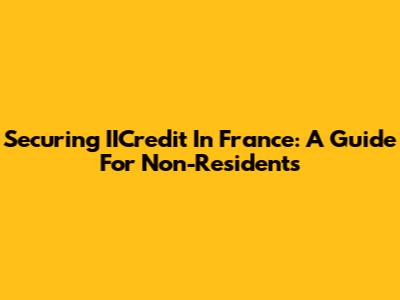 Securing IICredit In France: A Guide For Non-Residents