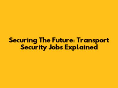 Securing The Future: Transport Security Jobs Explained