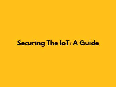 Securing The IoT: A Guide