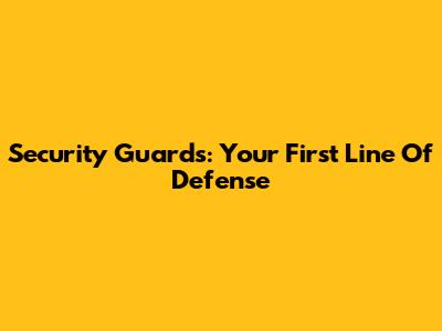 Security Guards: Your First Line Of Defense