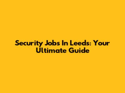 Security Jobs In Leeds: Your Ultimate Guide