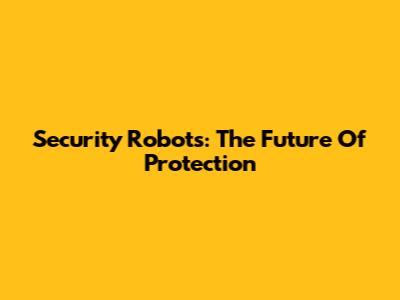 Security Robots: The Future Of Protection