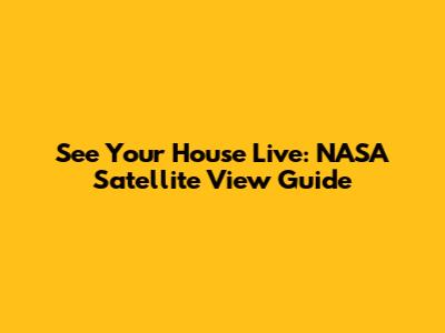 See Your House Live: NASA Satellite View Guide