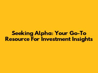 Seeking Alpha: Your Go-To Resource For Investment Insights