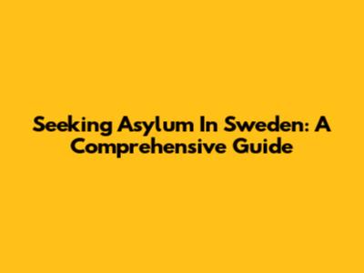 Seeking Asylum In Sweden: A Comprehensive Guide