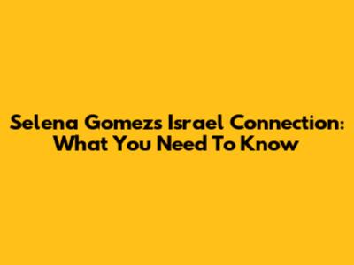 Selena Gomez's Israel Connection: What You Need To Know