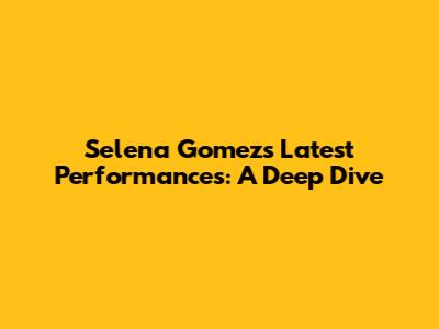 Selena Gomez's Latest Performances: A Deep Dive