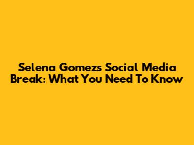 Selena Gomez's Social Media Break: What You Need To Know