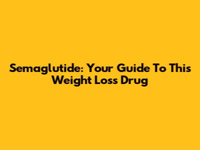 Semaglutide: Your Guide To This Weight Loss Drug