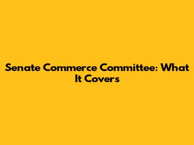 Senate Commerce Committee: What It Covers