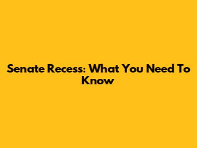 Senate Recess: What You Need To Know