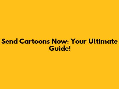 Send Cartoons Now: Your Ultimate Guide!