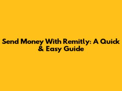 Send Money With Remitly: A Quick & Easy Guide