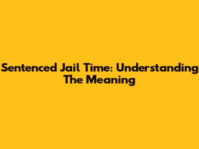 Sentenced Jail Time: Understanding The Meaning