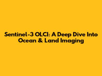 Sentinel-3 OLCI: A Deep Dive Into Ocean & Land Imaging