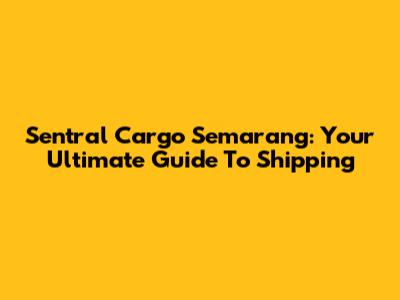 Sentral Cargo Semarang: Your Ultimate Guide To Shipping