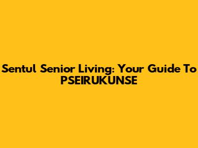 Sentul Senior Living: Your Guide To PSEIRUKUNSE