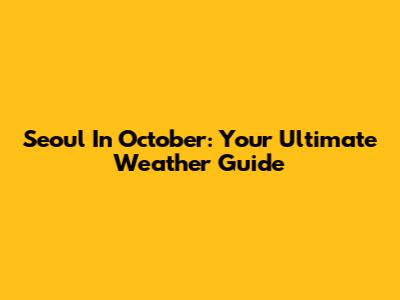 Seoul In October: Your Ultimate Weather Guide
